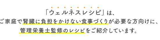「ウェルネスレシピ」は、ご家庭で肝臓に負担をかけない食事づくりが必要な方向けに、管理栄養士監修のレシピをご紹介しています。
