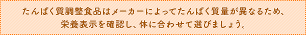 たんぱく質調整食品はメーカーによってたんぱく質量が異なるため、栄養表示を確認し、体に合わせて選びましょう。